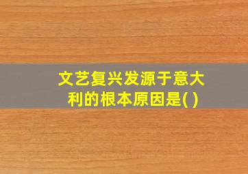 文艺复兴发源于意大利的根本原因是( )